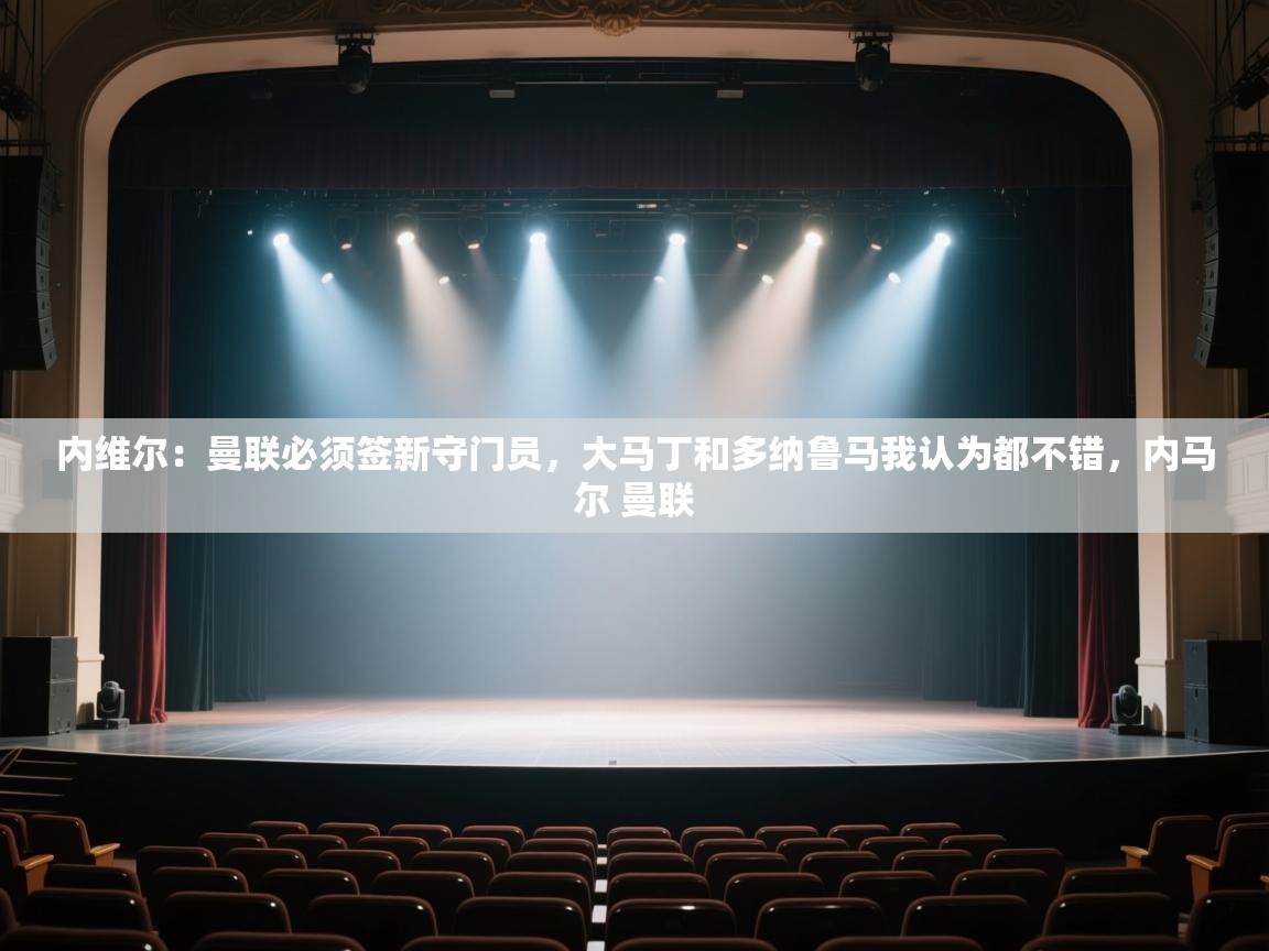 开云体育在线登入-内维尔：曼联必须签新守门员，大马丁和多纳鲁马我认为都不错，内马尔 曼联  第1张