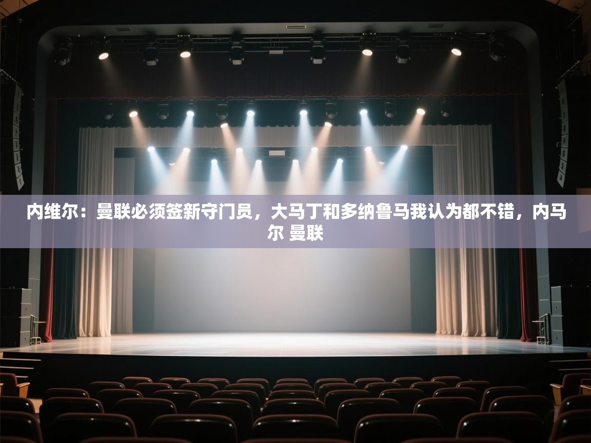 开云体育在线登入-内维尔：曼联必须签新守门员，大马丁和多纳鲁马我认为都不错，内马尔 曼联  第2张