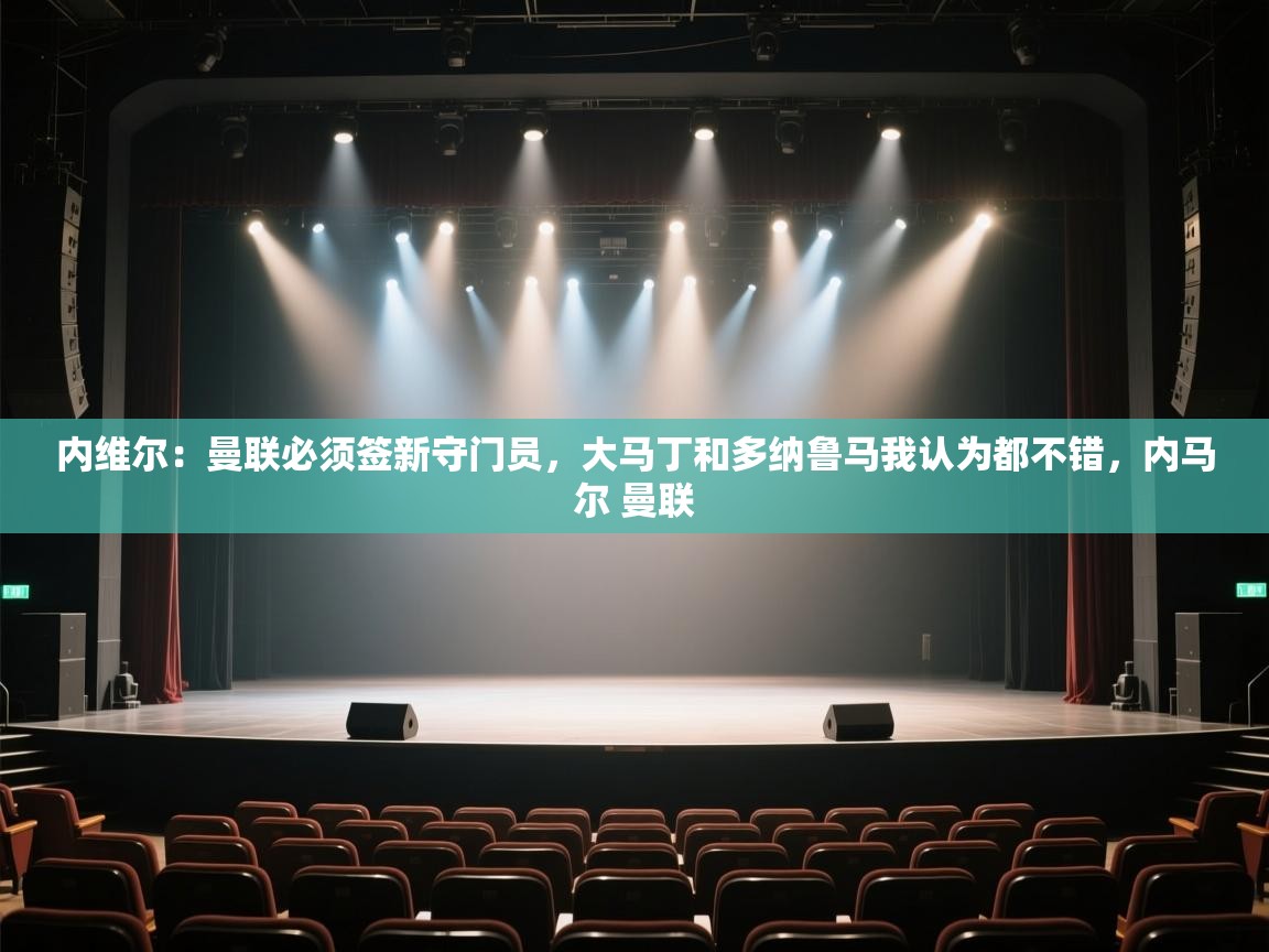 开云体育在线登入-内维尔：曼联必须签新守门员，大马丁和多纳鲁马我认为都不错，内马尔 曼联  第3张