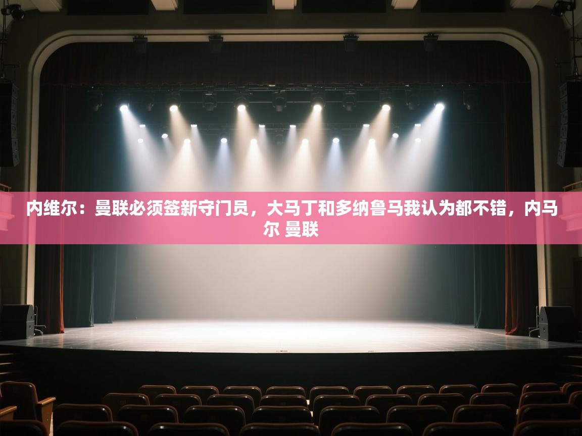 开云体育在线登入-内维尔：曼联必须签新守门员，大马丁和多纳鲁马我认为都不错，内马尔 曼联  第4张