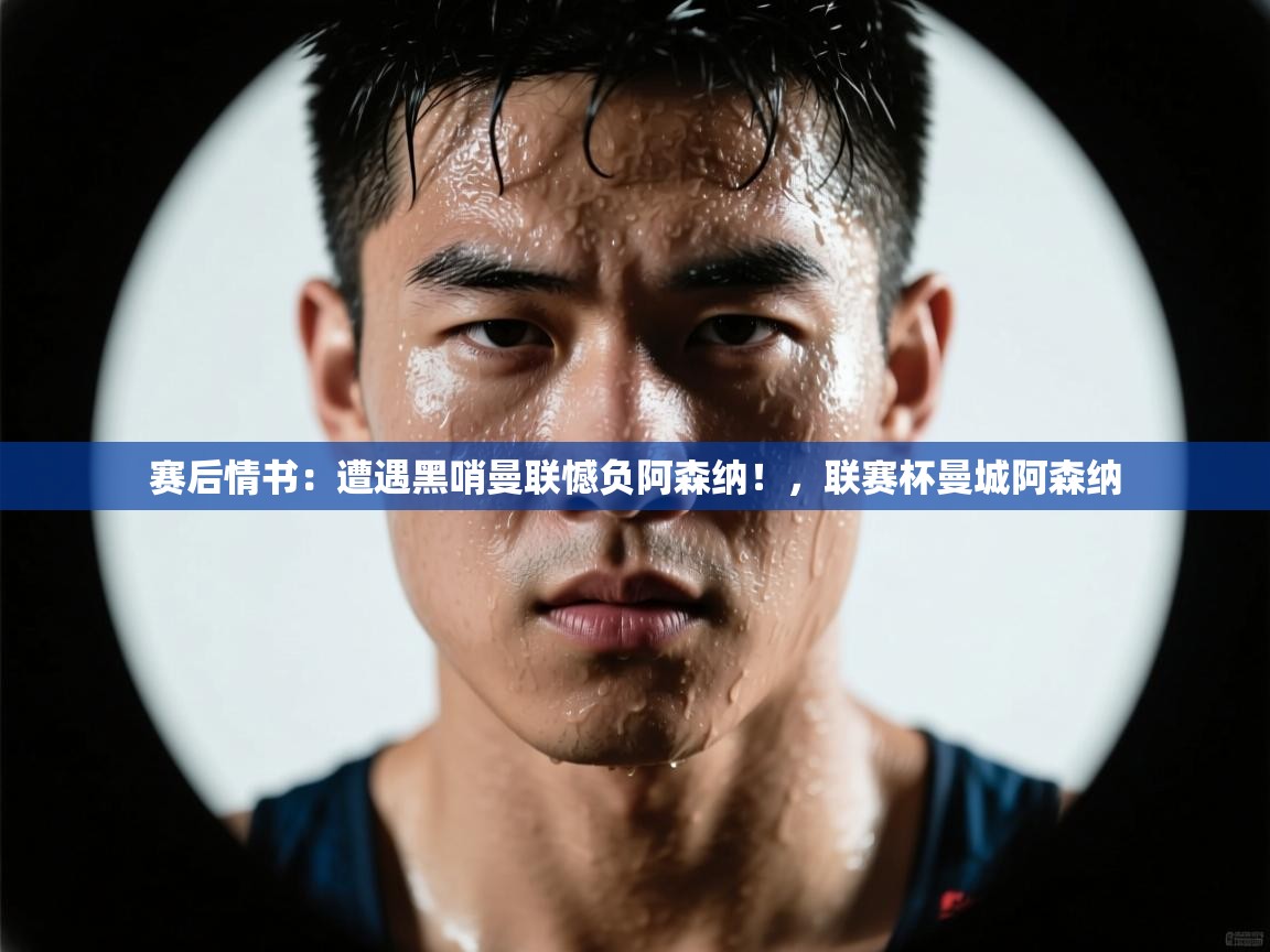 开云体育客服在线咨询-赛后情书:遭遇黑哨曼联憾负阿森纳!,联赛杯曼城阿森纳 第1张