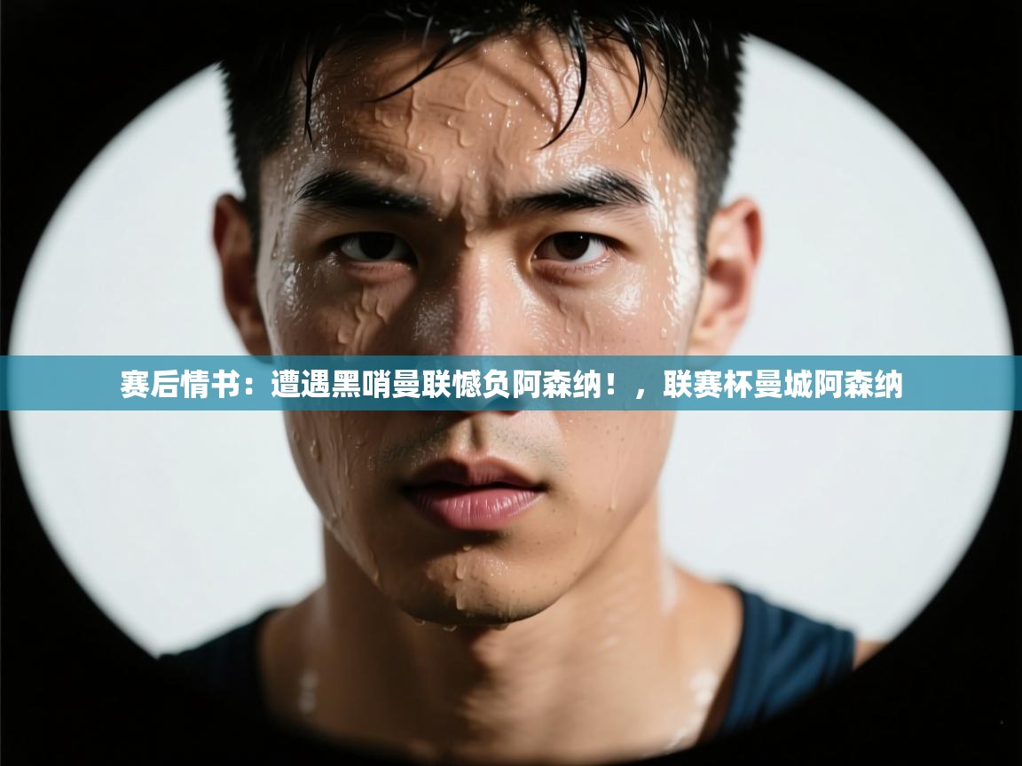 开云体育客服在线咨询-赛后情书:遭遇黑哨曼联憾负阿森纳!,联赛杯曼城阿森纳 第2张