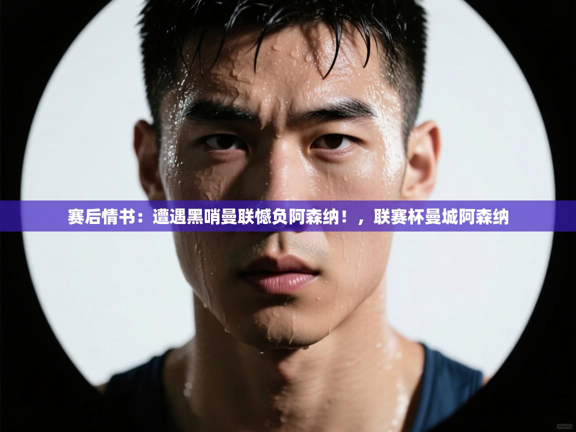 开云体育客服在线咨询-赛后情书:遭遇黑哨曼联憾负阿森纳!,联赛杯曼城阿森纳 第4张