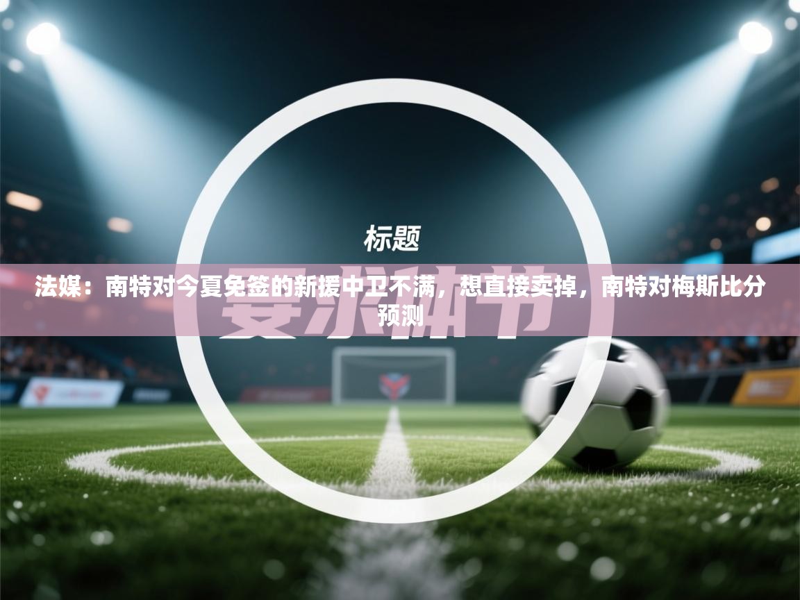 开云体育旧版下载地址-法媒:南特对今夏免签的新援中卫不满,想直接卖掉,南特对梅斯比分预测 第1张