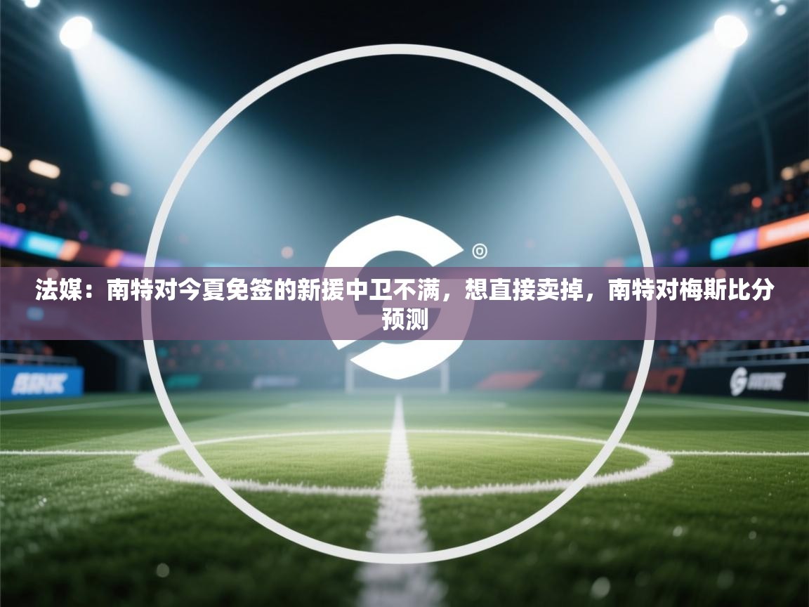 开云体育旧版下载地址-法媒:南特对今夏免签的新援中卫不满,想直接卖掉,南特对梅斯比分预测 第2张