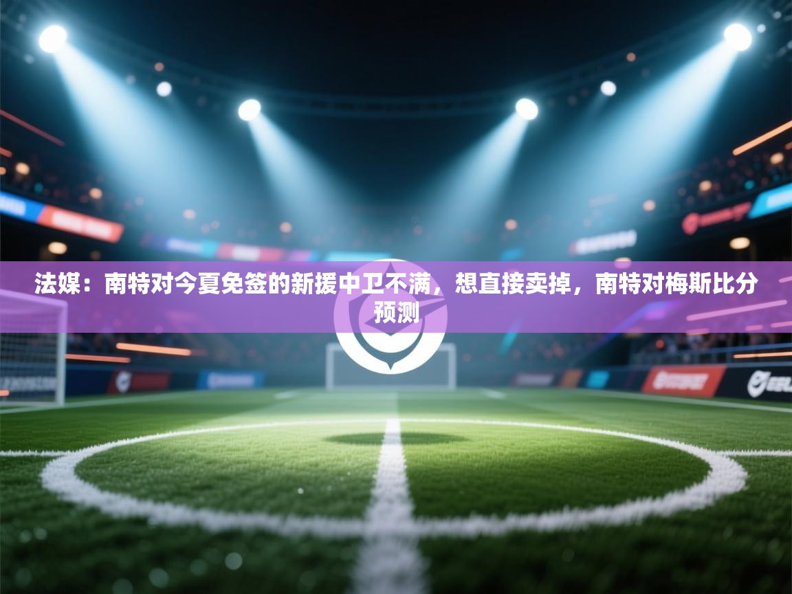 开云体育旧版下载地址-法媒:南特对今夏免签的新援中卫不满,想直接卖掉,南特对梅斯比分预测 第4张