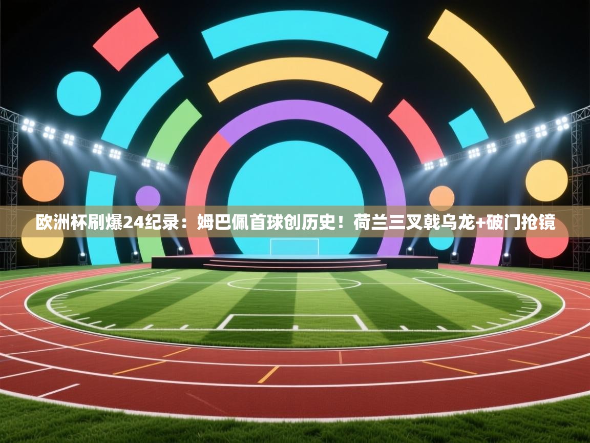 开云体育iOS安装教程-欧洲杯刷爆24纪录:姆巴佩首球创历史!荷兰三叉戟乌龙+破门抢镜 第4张