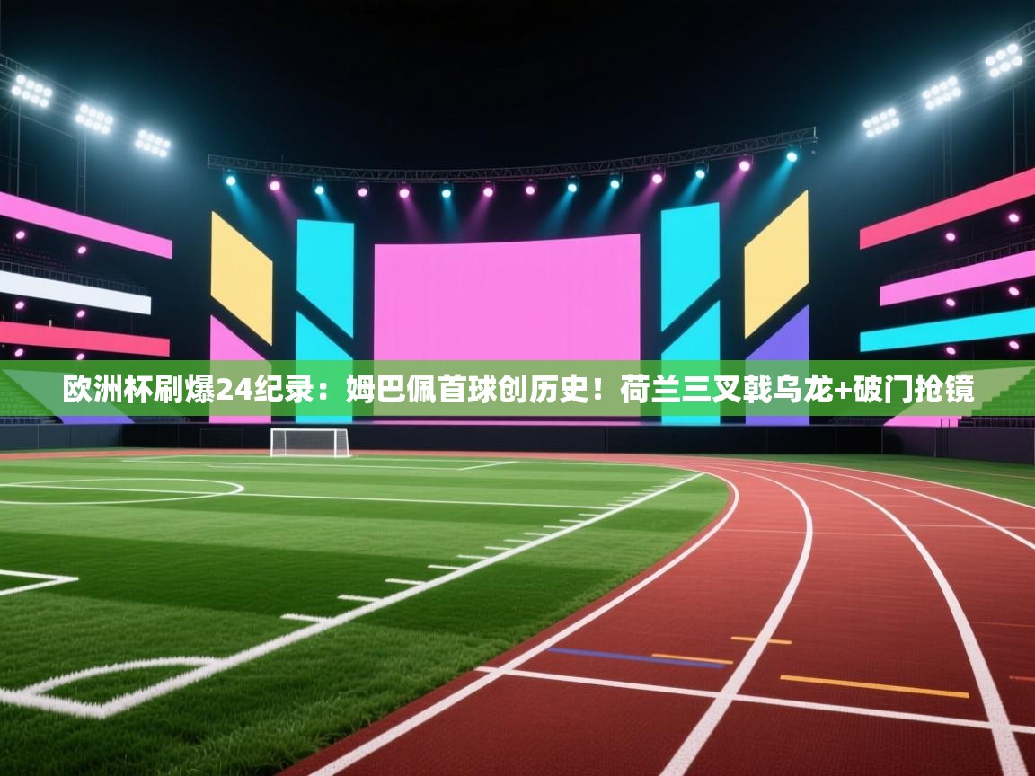开云体育iOS安装教程-欧洲杯刷爆24纪录:姆巴佩首球创历史!荷兰三叉戟乌龙+破门抢镜 第3张