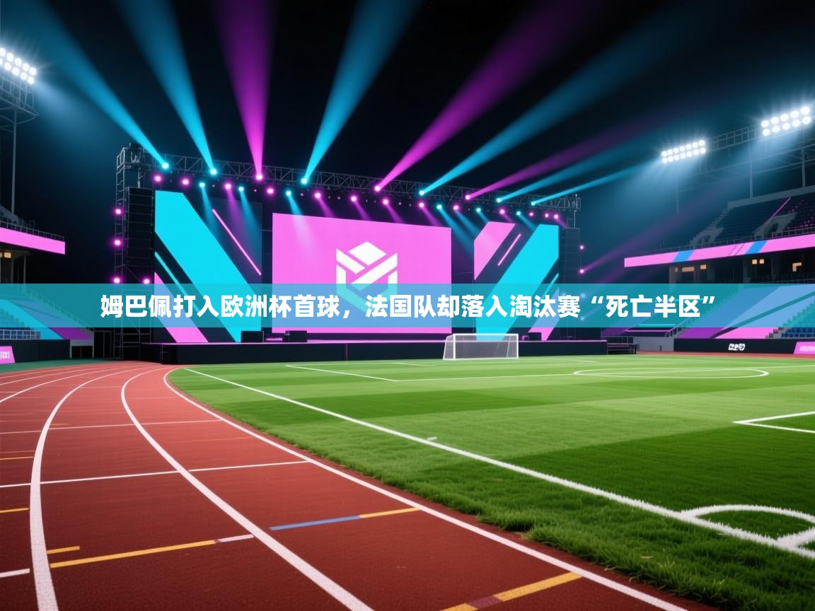 开云体育消息订阅关闭-姆巴佩打入欧洲杯首球,法国队却落入淘汰赛“死亡半区” 第1张