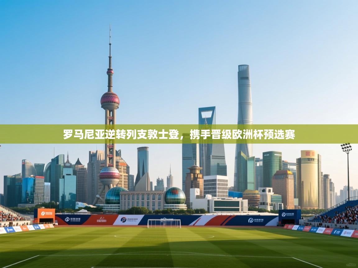 云开体育app官网登录入口-罗马尼亚逆转列支敦士登,携手晋级欧洲杯预选赛 第1张