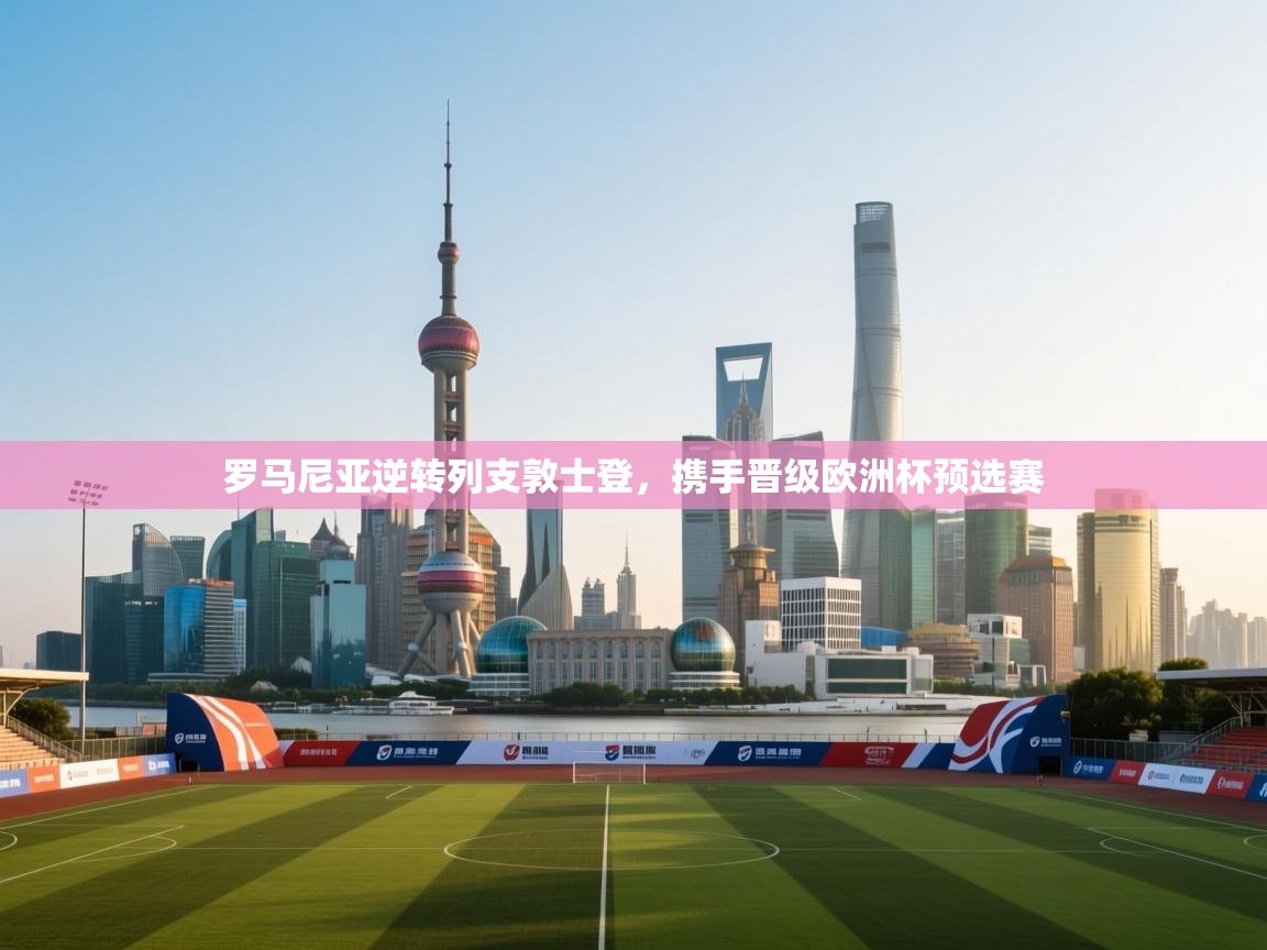 云开体育app官网登录入口-罗马尼亚逆转列支敦士登,携手晋级欧洲杯预选赛 第3张